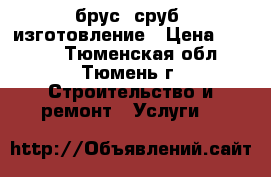 брус, сруб, изготовление › Цена ­ 1 000 - Тюменская обл., Тюмень г. Строительство и ремонт » Услуги   